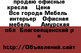  продаю офисные кресла  › Цена ­ 1 800 - Все города Мебель, интерьер » Офисная мебель   . Амурская обл.,Благовещенский р-н